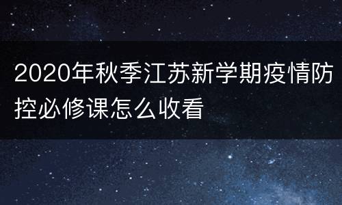 2020年秋季江苏新学期疫情防控必修课怎么收看
