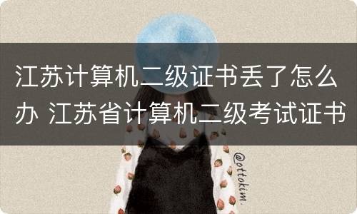 江苏计算机二级证书丢了怎么办 江苏省计算机二级考试证书补办