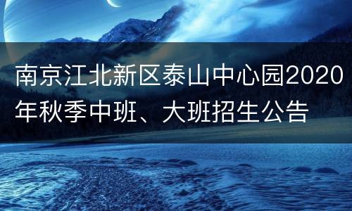 南京江北新区泰山中心园2020年秋季中班、大班招生公告