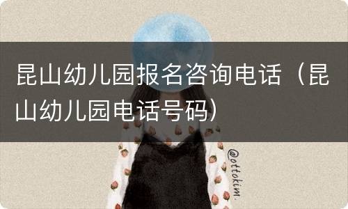 昆山幼儿园报名咨询电话（昆山幼儿园电话号码）