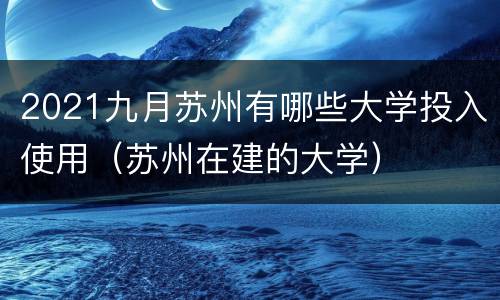 2021九月苏州有哪些大学投入使用（苏州在建的大学）
