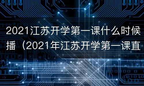 2021江苏开学第一课什么时候播（2021年江苏开学第一课直播视频）