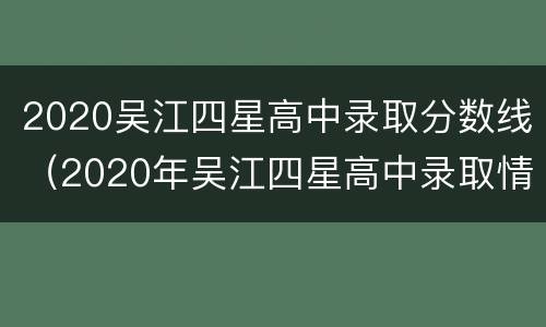 2020吴江四星高中录取分数线（2020年吴江四星高中录取情况）