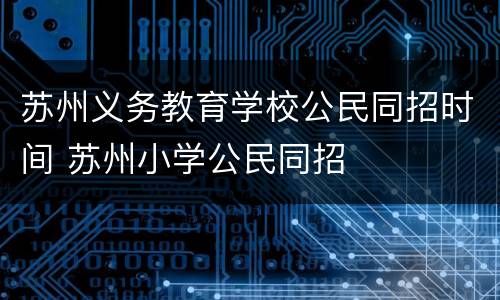 苏州义务教育学校公民同招时间 苏州小学公民同招