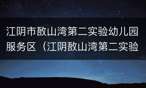 江阴市敔山湾第二实验幼儿园服务区（江阴敔山湾第二实验学校规划位置在哪）