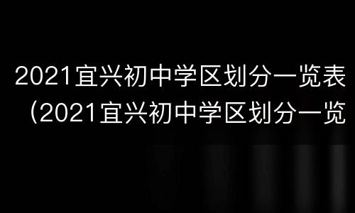 2021宜兴初中学区划分一览表（2021宜兴初中学区划分一览表图片）