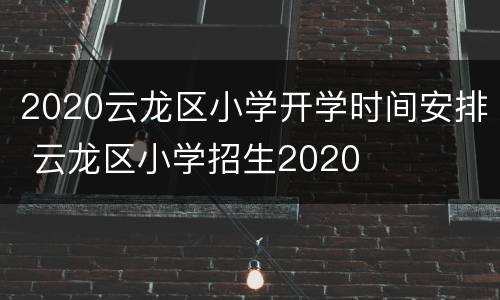 2020云龙区小学开学时间安排 云龙区小学招生2020