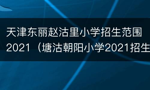 天津东丽赵沽里小学招生范围2021（塘沽朝阳小学2021招生简章）