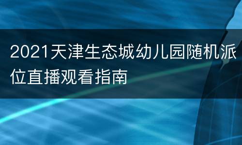 2021天津生态城幼儿园随机派位直播观看指南