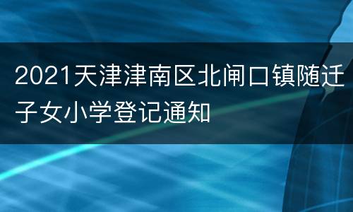 2021天津津南区北闸口镇随迁子女小学登记通知