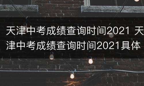 天津中考成绩查询时间2021 天津中考成绩查询时间2021具体几点
