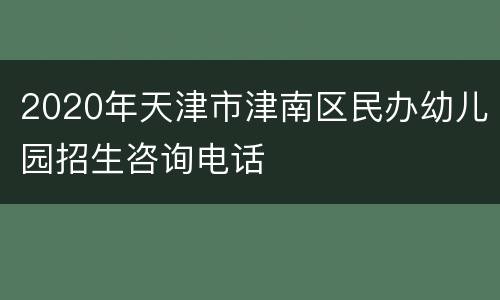 2020年天津市津南区民办幼儿园招生咨询电话