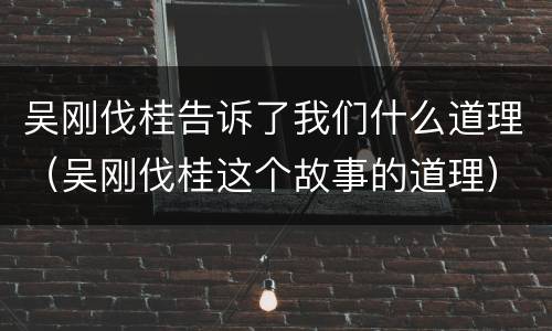 吴刚伐桂告诉了我们什么道理（吴刚伐桂这个故事的道理）