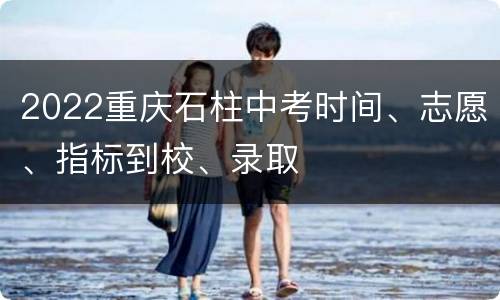 2022重庆石柱中考时间、志愿、指标到校、录取