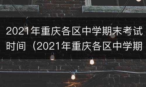 2021年重庆各区中学期末考试时间（2021年重庆各区中学期末考试时间是多少）