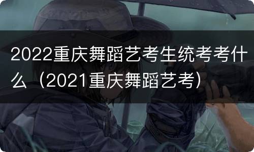 2022重庆舞蹈艺考生统考考什么（2021重庆舞蹈艺考）