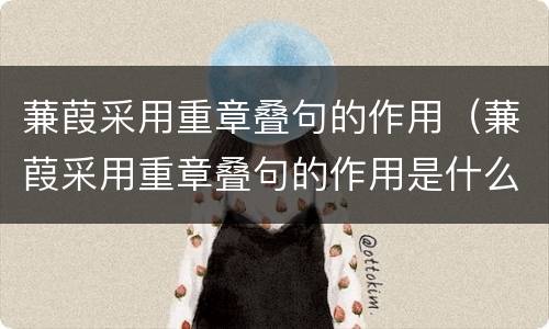蒹葭采用重章叠句的作用（蒹葭采用重章叠句的作用是什么）