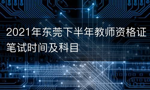 2021年东莞下半年教师资格证笔试时间及科目