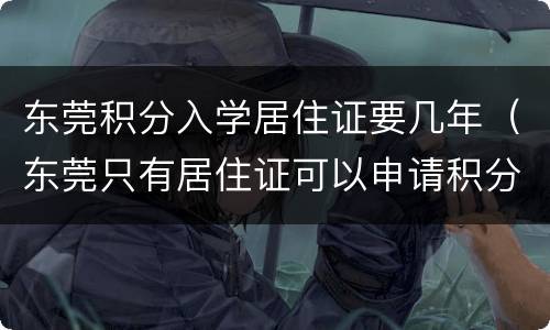 东莞积分入学居住证要几年（东莞只有居住证可以申请积分入学吗）