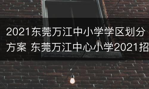 2021东莞万江中小学学区划分方案 东莞万江中心小学2021招生
