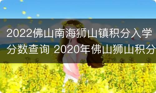 2022佛山南海狮山镇积分入学分数查询 2020年佛山狮山积分入学