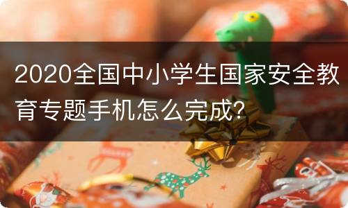 2020全国中小学生国家安全教育专题手机怎么完成？