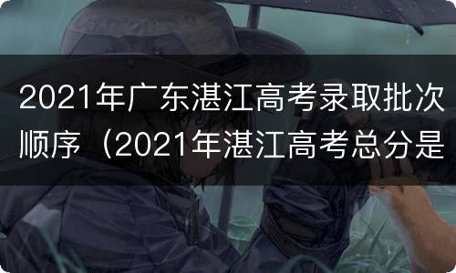 2021年广东湛江高考录取批次顺序（2021年湛江高考总分是多少）