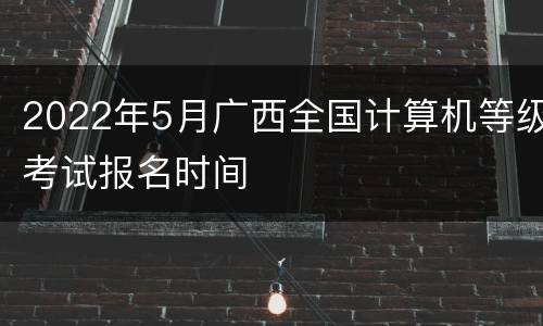 2022年5月广西全国计算机等级考试报名时间