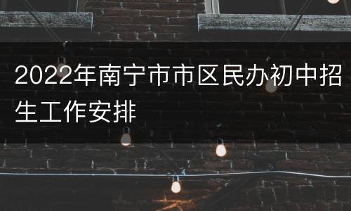 2022年南宁市市区民办初中招生工作安排