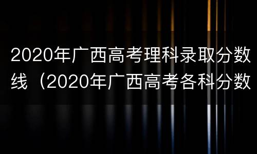 2020年广西高考理科录取分数线（2020年广西高考各科分数线）