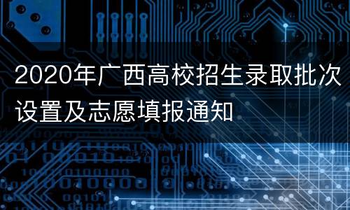 2020年广西高校招生录取批次设置及志愿填报通知