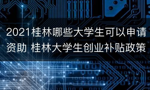 2021桂林哪些大学生可以申请资助 桂林大学生创业补贴政策