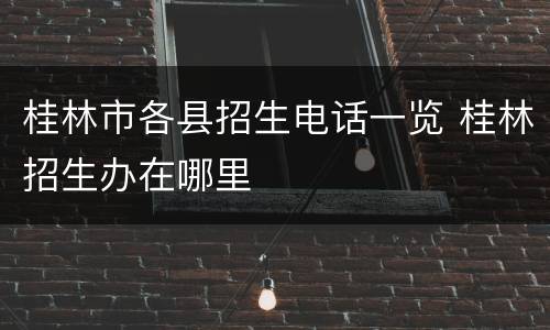 桂林市各县招生电话一览 桂林招生办在哪里
