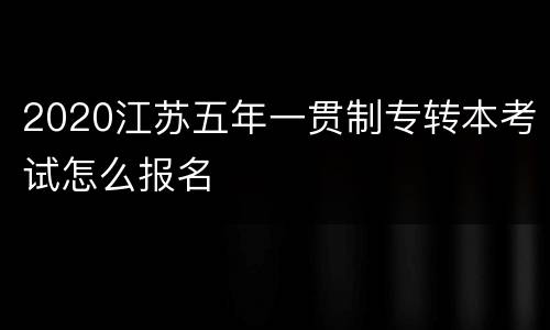 2020江苏五年一贯制专转本考试怎么报名