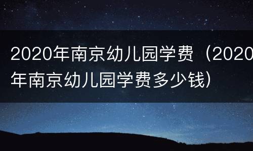 2020年南京幼儿园学费（2020年南京幼儿园学费多少钱）