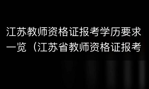 江苏教师资格证报考学历要求一览（江苏省教师资格证报考学历要求）
