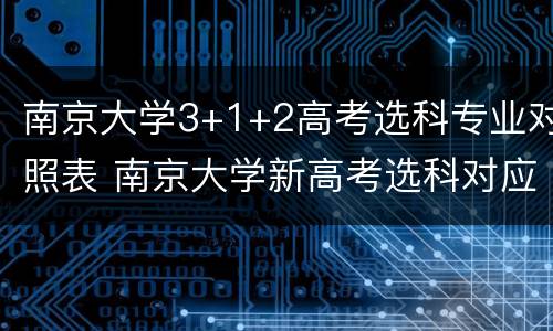 南京大学3+1+2高考选科专业对照表 南京大学新高考选科对应专业
