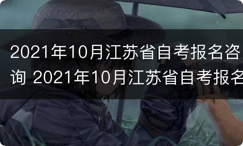 2021年10月江苏省自考报名咨询 2021年10月江苏省自考报名时间