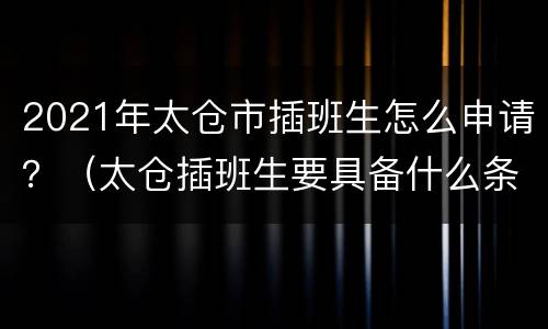 2021年太仓市插班生怎么申请？（太仓插班生要具备什么条件）
