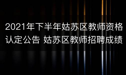 2021年下半年姑苏区教师资格认定公告 姑苏区教师招聘成绩公布