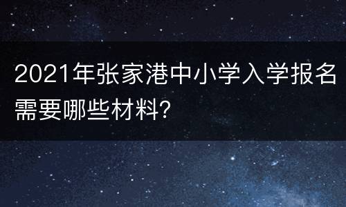 2021年张家港中小学入学报名需要哪些材料？