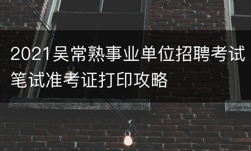 2021吴常熟事业单位招聘考试笔试准考证打印攻略