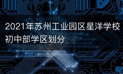 2021年苏州工业园区星洋学校初中部学区划分