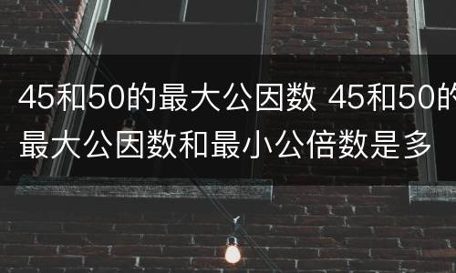 45和50的最大公因数 45和50的最大公因数和最小公倍数是多少
