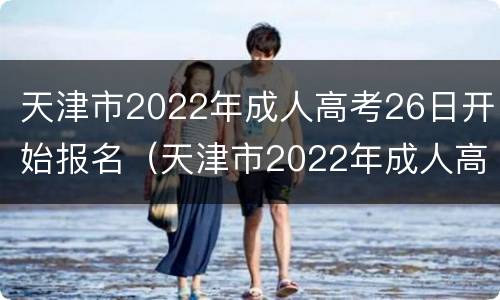 天津市2022年成人高考26日开始报名（天津市2022年成人高考26日开始报名时间）