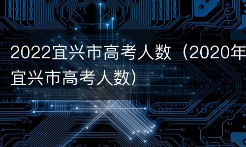 2022宜兴市高考人数（2020年宜兴市高考人数）