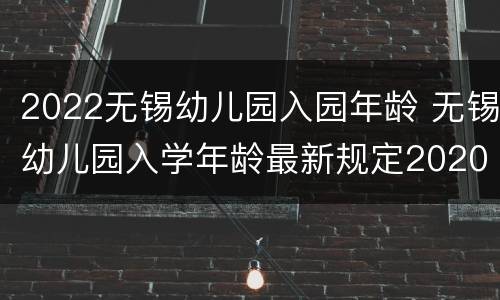 2022无锡幼儿园入园年龄 无锡幼儿园入学年龄最新规定2020年