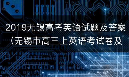 2019无锡高考英语试题及答案（无锡市高三上英语考试卷及答案）