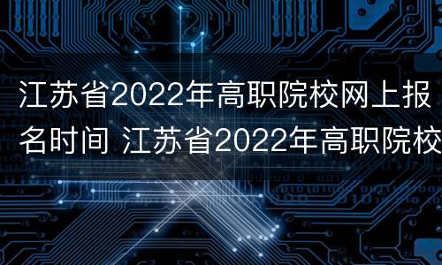 江苏省2022年高职院校网上报名时间 江苏省2022年高职院校网上报名时间