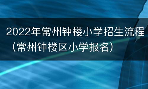2022年常州钟楼小学招生流程（常州钟楼区小学报名）